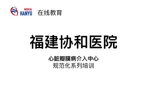 宇君维瓣-心脏瓣膜病介入中心规范化系列培训-TEER多中心手术病例联播——福建协和医院
